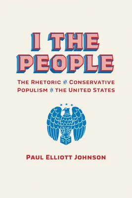I the People: Retorica populismului conservator în Statele Unite: The Rhetoric of Conservative Populism in the United States - I the People: The Rhetoric of Conservative Populism in the United States