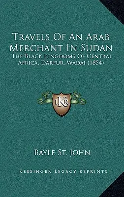 Călătoriile unui negustor arab în Sudan: Regatele negre din Africa Centrală, Darfur, Wadai - Travels Of An Arab Merchant In Sudan: The Black Kingdoms Of Central Africa, Darfur, Wadai
