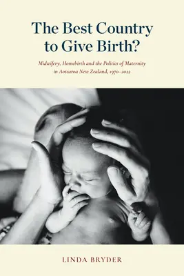 The Best Country to Give Birth? Midwifery, Homebirth and the Politics of Maternity in Aotearoa New Zealand, 1970-2022 - The Best Country to Give Birth?: Midwifery, Homebirth and the Politics of Maternity in Aotearoa New Zealand, 1970-2022