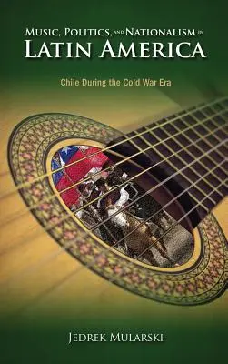 Muzică, politică și naționalism în America Latină: Chile în timpul epocii Războiului Rece - Music, Politics, and Nationalism In Latin America: Chile During the Cold War Era