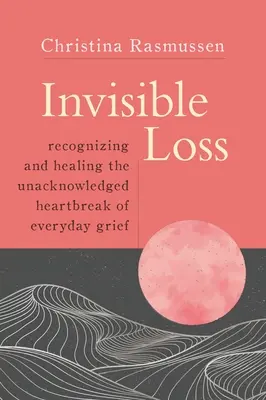 Invisible Loss: Recunoașterea și vindecarea durerii nerecunoscute a durerii cotidiene (Recognizing and Healing the Unacknowledged Heartbreak of Everyday Grief) - Invisible Loss: Recognizing and Healing the Unacknowledged Heartbreak of Everyday Grief