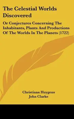 The Celestial Worlds Discovered: Or Conjectures Concerning The Inhabitants, Plants And Productions Of The Worlds In The Planets