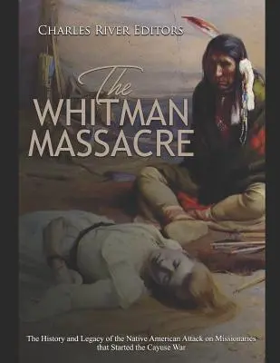 Masacrul Whitman: Istoria și moștenirea atacului nativilor americani asupra misionarilor care a declanșat războiul Cayuse - The Whitman Massacre: The History and Legacy of the Native American Attack on Missionaries that Started the Cayuse War
