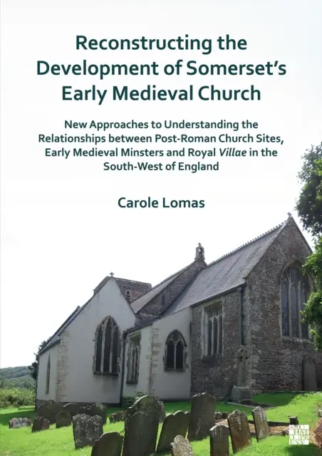Reconstrucția dezvoltării bisericii medievale timpurii din Somerset: Noi abordări pentru înțelegerea relațiilor dintre siturile bisericilor postromane, - Reconstructing the Development of Somerset's Early Medieval Church: New Approaches to Understanding the Relationships Between Post-Roman Church Sites,