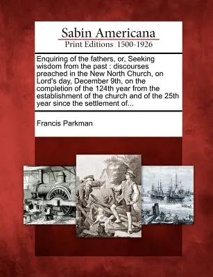Inquiring of the Fathers, Or, Seeking Wisdom from the Past: Discursuri rostite în Biserica New North, în Ziua Domnului, 9 decembrie, pe tema Completio - Enquiring of the Fathers, Or, Seeking Wisdom from the Past: Discourses Preached in the New North Church, on Lord's Day, December 9th, on the Completio
