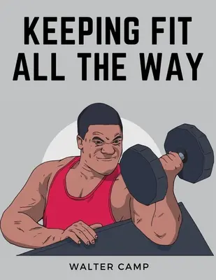 Keeping Fit All the Way: Cum să obțineți și să vă mențineți sănătatea, forța și eficiența - Keeping Fit All the Way: How to Obtain and Maintain Health, Strength and Efficiency