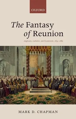 The Fantasy of Reunion (Fantezia reunirii): Anglicani, catolici și ecumenism - The Fantasy of Reunion: Anglicans, Catholics, and Ecumenism