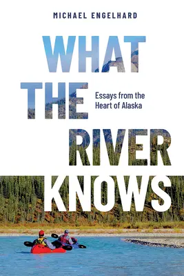 What the River Knows: Eseuri din inima Alaskăi - What the River Knows: Essays from the Heart of Alaska