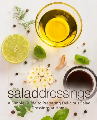 Dressinguri pentru salate: Un ghid simplu pentru prepararea acasă a unor dressinguri delicioase pentru salate - Salad Dressings: A Simple Guide to Preparing Delicious Salad Dressings at Home