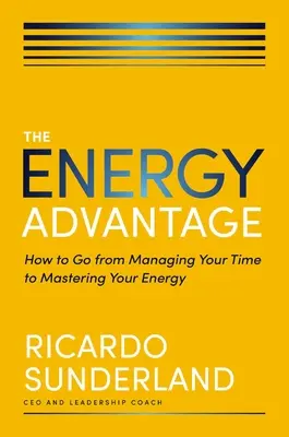 Avantajul energiei: Cum să treci de la gestionarea timpului la stăpânirea energiei - The Energy Advantage: How to Go from Managing Your Time to Mastering Your Energy