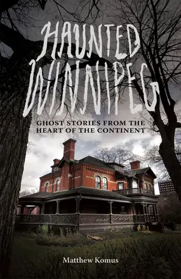 Winnipeg bântuit: Ghost Stories from the Heart of the Continent (Povești cu fantome din inima continentului) - Haunted Winnipeg: Ghost Stories from the Heart of the Continent