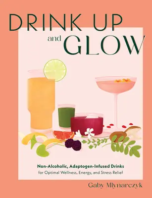 Drink Up and Glow (Bea și strălucește): Băuturi nealcoolice, infuzate cu adaptogeni, pentru wellness optim, energie și reducerea stresului - Drink Up and Glow: Non-Alcoholic, Adaptogen-Infused Drinks for Optimal Wellness, Energy, and Stress Relief