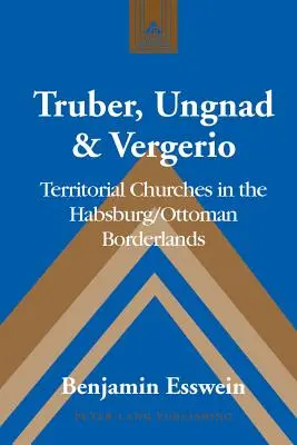 Truber, Ungnad & Vergerio: Biserici teritoriale în zona de frontieră habsburgică/otomană - Truber, Ungnad & Vergerio: Territorial Churches in the Habsburg/Ottoman Borderlands