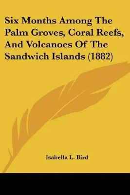 Șase luni printre plantațiile de palmieri, recifele de corali și vulcanii din Insulele Sandwich - Six Months Among The Palm Groves, Coral Reefs, And Volcanoes Of The Sandwich Islands