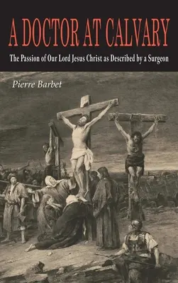 Un doctor la Calvar: The Passion of Our Lord Jesus Christ as Described by a Surgeon - A Doctor at Calvary: The Passion of Our Lord Jesus Christ as Described by a Surgeon
