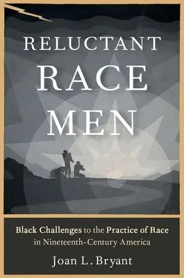 Race Men Reluctant: Black Challenges to the Practice of Race in Nineteenth-Century America - Reluctant Race Men: Black Challenges to the Practice of Race in Nineteenth-Century America