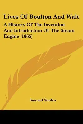 Viețile lui Boulton și Walt: O istorie a invenției și introducerii motorului cu aburi (A History of the Invention and Introduction of the Steam Engine) - Lives of Boulton and Walt: A History of the Invention and Introduction of the Steam Engine