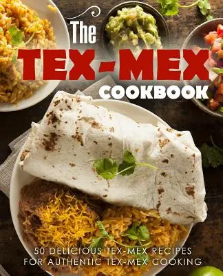 Cartea de bucate Tex Mex: 50 de rețete Tex Mex delicioase pentru gătitul Tex Mex autentic - The Tex Mex Cookbook: 50 Delicious Tex Mex Recipes for Authentic Tex Mex Cooking