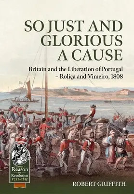 O cauză atât de dreaptă și glorioasă: Marea Britanie și eliberarea Portugaliei - Rolia și Vimeiro, 1808 - So Just and Glorious a Cause: Britain and the Liberation of Portugal - Rolia and Vimeiro, 1808