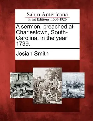 A Sermon, Preached at Charlestown, South-Carolina, in the Year 1739.