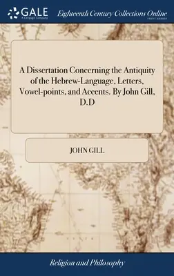 O disertație privind vechimea limbii ebraice, literele, punctele vocale și accentele. De John Gill, D.D - A Dissertation Concerning the Antiquity of the Hebrew-Language, Letters, Vowel-points, and Accents. By John Gill, D.D