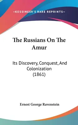 Rușii de pe Amur: Descoperirea, cucerirea și colonizarea sa - The Russians On The Amur: Its Discovery, Conquest, And Colonization