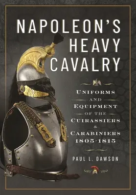 Cavaleria grea a lui Napoleon: Uniformele și echipamentul Cuirassiers și Carabiniers, 1805-1815 - Napoleon's Heavy Cavalry: Uniforms and Equipment of the Cuirassiers and Carabiniers, 1805-1815