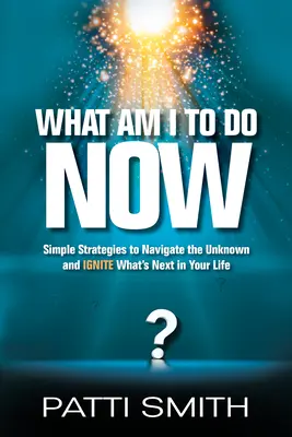What Am I to Do Now? Simple Strategies to Navigate the Unknown and Ignite What's Next in Your Life - What Am I to Do Now?: Simple Strategies to Navigate the Unknown and Ignite What's Next in Your Life