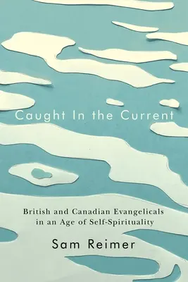 Caught in the Current: Evanghelicii britanici și canadieni într-o epocă a autospiritualității - Caught in the Current: British and Canadian Evangelicals in an Age of Self-Spirituality