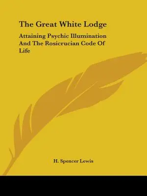 Marea Lojă Albă: Obținerea iluminării psihice și codul rosicrucian de viață - The Great White Lodge: Attaining Psychic Illumination And The Rosicrucian Code Of Life