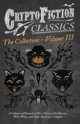Cryptofiction - Volumul III. O colecție de povestiri fantastice despre monștri marini, insecte periculoase și alte creaturi misterioase (Cryptofictio - Cryptofiction - Volume III. A Collection of Fantastical Short Stories of Sea Monsters, Dangerous Insects, and Other Mysterious Creatures (Cryptofictio