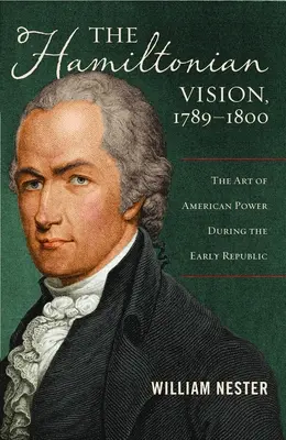 Viziunea hamiltoniană, 1789-1800: Arta puterii americane în timpul Republicii timpurii - The Hamiltonian Vision, 1789-1800: The Art of American Power During the Early Republic