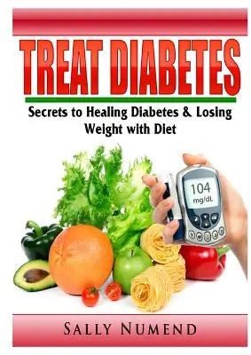 Tratați diabetul: Secretele vindecării diabetului și ale pierderii în greutate cu ajutorul dietei - Treat Diabetes: Secrets to Healing Diabetes & Losing Weight with Diet