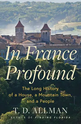 În Franța profundă: Lunga istorie a unei case, a unui oraș de munte și a unui popor - In France Profound: The Long History of a House, a Mountain Town, and a People