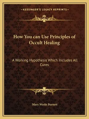 Cum puteți utiliza principiile vindecării oculte: O ipoteză de lucru care include toate leacurile - How You can Use Principles of Occult Healing: A Working Hypothesis Which Includes All Cures
