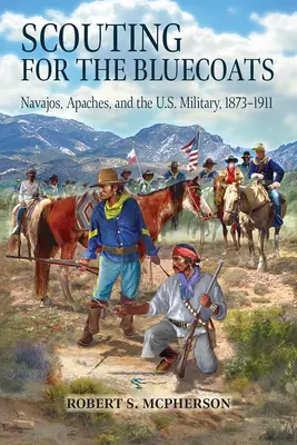 Scouting for the Bluecoats: Navajos, apașii și armata americană, 1873-1911 - Scouting for the Bluecoats: Navajos, Apaches, and the U.S. Military, 1873-1911