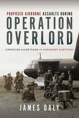 Asalturile aeropurtate propuse în timpul operațiunii Overlord: Planuri aliate anulate în Normandia și Bretania - Proposed Airborne Assaults During Operation Overlord: Cancelled Allied Plans in Normandy and Brittany