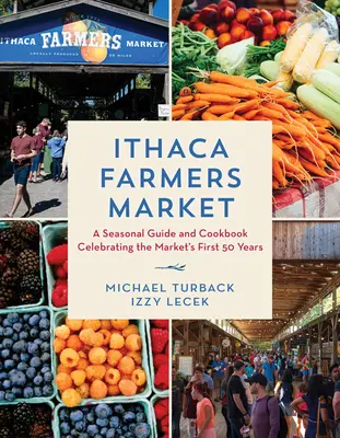 Ithaca Farmers Market: A Seasonal Guide and Cookbook Celebrating the Market's First 50 Years (Ghid sezonier și carte de bucate care celebrează primii 50 de ani ai pieței) - Ithaca Farmers Market: A Seasonal Guide and Cookbook Celebrating the Market's First 50 Years
