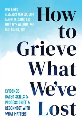 Cum să jelim ceea ce am pierdut: Abilități bazate pe dovezi pentru procesarea durerii și reconectarea cu ceea ce contează - How to Grieve What We've Lost: Evidence-Based Skills to Process Grief and Reconnect with What Matters