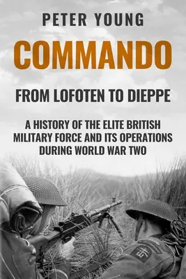 Commando: O istorie a forței militare britanice de elită și a operațiunilor sale în Al Doilea Război Mondial - Commando: A History of the Elite British Military Force and Its Operations in World War Two