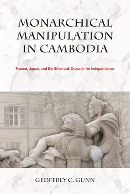 Manipularea monarhică în Cambodgia: Franța, Japonia și cruciada lui Sihanouk pentru independență - Monarchical Manipulation in Cambodia: France, Japan, and the Sihanouk Crusade for Independence