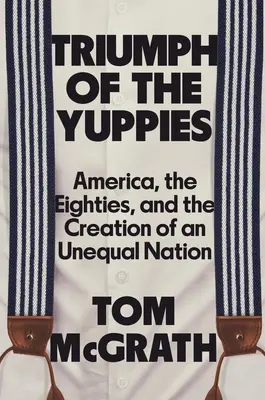 Triumph of the Yuppies: America, anii '80 și crearea unei națiuni inegale (America, the Eighties, and the Creation of an Unequal Nation) - Triumph of the Yuppies: America, the Eighties, and the Creation of an Unequal Nation