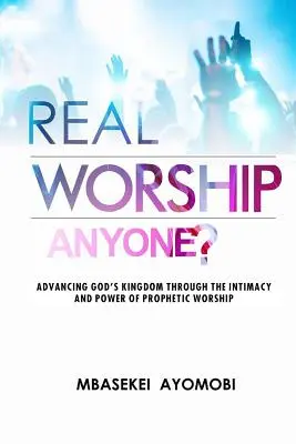 Real Worship Anyone?: Avansarea Împărăției lui Dumnezeu prin intimitatea și puterea închinării profetice [Advancing God's Kingdom Through the Intimacy and Power of Prophetic Worship - Real Worship Anyone?: Advancing God's Kingdom Through the Intimacy and Power of Prophetic Worship