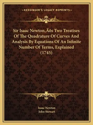 Sir Isaac Newton's Two Treatise Of The Quadrature Of Curves And Analysis By Equations Of An Infinite Number Of Terms, Explained - Sir Isaac Newton's Two Treatises Of The Quadrature Of Curves And Analysis By Equations Of An Infinite Number Of Terms, Explained