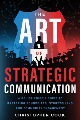 Arta comunicării strategice: Ghidul unui șef de poliție pentru stăpânirea clipurilor sonore, a povestirilor și a implicării comunității - The Art Of Strategic Communication: A Police Chief's Guide To Mastering Soundbites, Storytelling, And Community Engagement