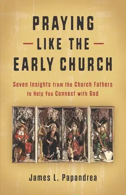 Rugându-vă ca Biserica primară: Șapte sugestii de la Părinții Bisericii pentru a vă ajuta să vă conectați cu Dumnezeu - Praying Like the Early Church: Seven Insights from the Church Fathers to Help You Connect with God