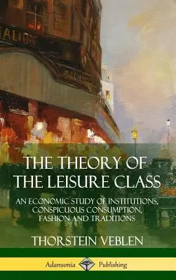 The Theory of the Leisure Class (Teoria clasei de agrement): Un studiu economic al instituțiilor, consumului ostentativ, modei și tradițiilor - The Theory of the Leisure Class: An Economic Study of Institutions, Conspicuous Consumption, Fashion and Traditions