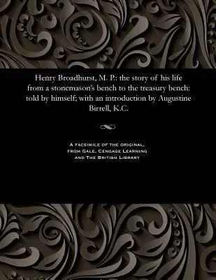 Henry Broadhurst, M. P.: Povestea vieții sale de la banca de zidar la banca Trezoreriei: Told by Himself; With an Introduction by August - Henry Broadhurst, M. P.: The Story of His Life from a Stonemason's Bench to the Treasury Bench: Told by Himself; With an Introduction by August