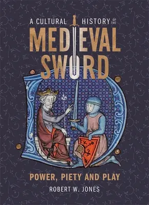 O istorie culturală a sabiei medievale: putere, pietate și joc - A Cultural History of the Medieval Sword: Power, Piety and Play
