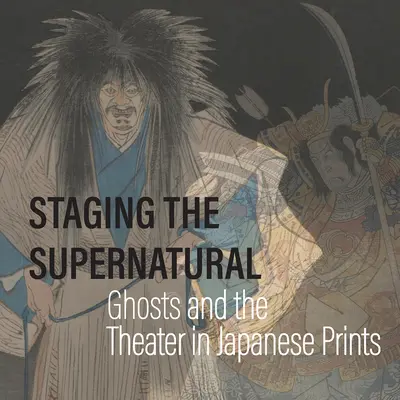 Punerea în scenă a supranaturalului: Fantomele și teatrul în stampele japoneze - Staging the Supernatural: Ghosts and the Theater in Japanese Prints